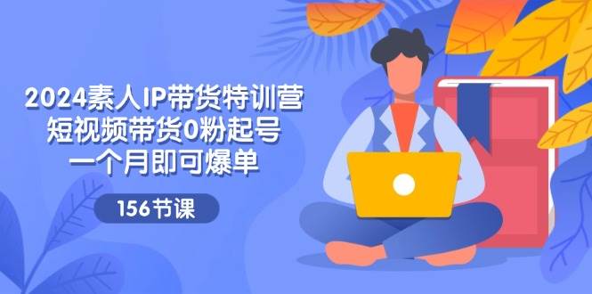 （11670期）2024素人IP带货特训营，短视频带货0粉起号，一个月即可爆单（156节）-千寻创业网