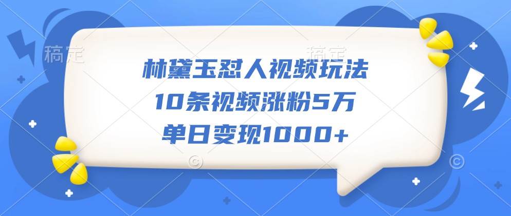 林黛玉怼人视频玩法，10条视频涨粉5万，单日变现1000+-千寻创业网