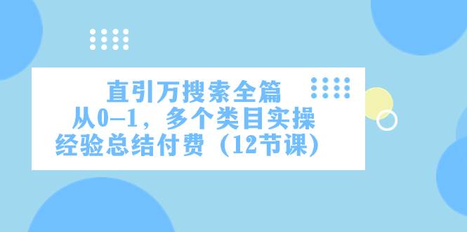 （7828期）直引万·搜索全篇，从0-1，多个类目实操经验总结付费（12节课）-千寻创业网