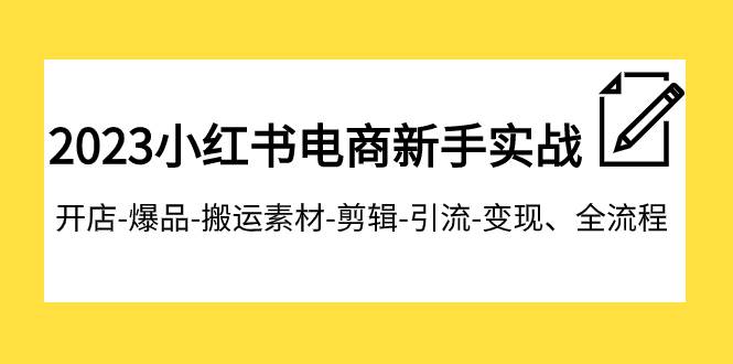 2023小红书电商新手实战课程，开店-爆品-搬运素材-剪辑-引流-变现、全流程-千寻创业网