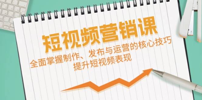 短视频&营销课：全面掌握制作、发布与运营的核心技巧，提升短视频表现-千寻创业网