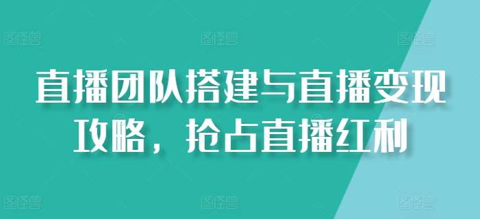 直播团队搭建与直播变现攻略，抢占直播红利-千寻创业网