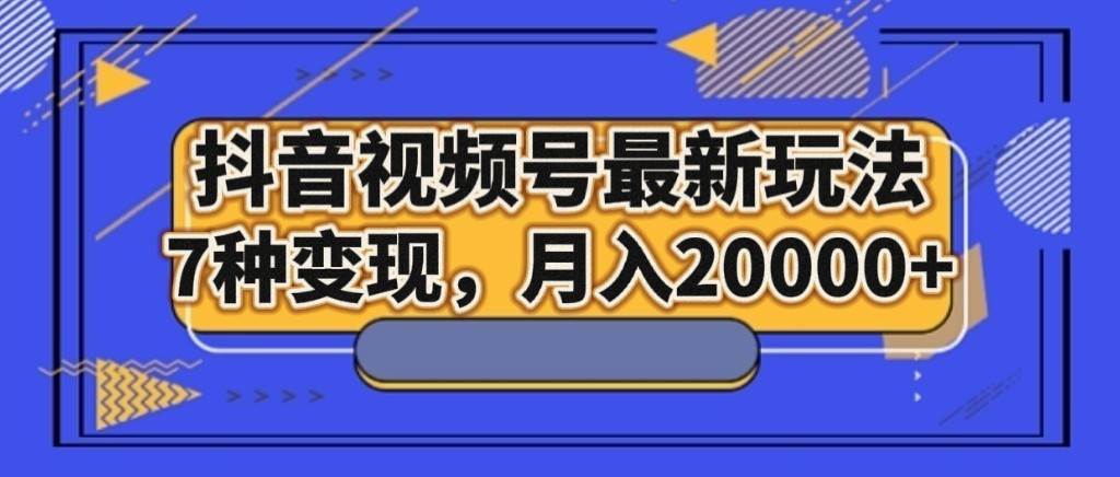 抖音视频号最新玩法，7种变现，月入20000+-千寻创业网