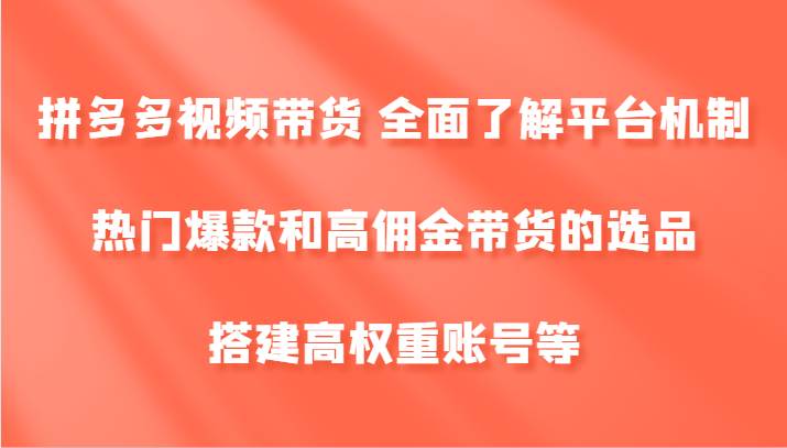 拼多多视频带货 全面了解平台机制、热门爆款和高佣金带货的选品，搭建高权重账号等-千寻创业网