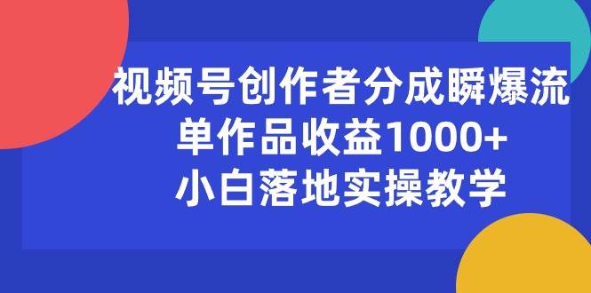 （10854期）视频号创作者分成瞬爆流，单作品收益1000+，小白落地实操教学-千寻创业网