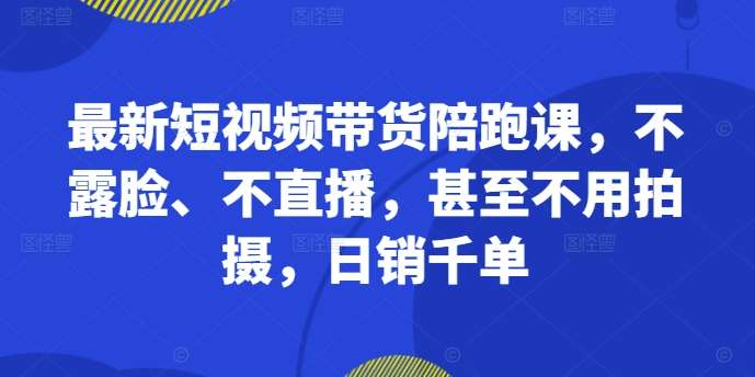 最新短视频带货陪跑课，不露脸、不直播，甚至不用拍摄，日销千单-千寻创业网