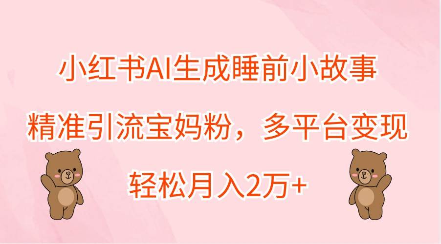 小红书AI生成睡前小故事，精准引流宝妈粉，多平台变现，轻松月入2万+-千寻创业网