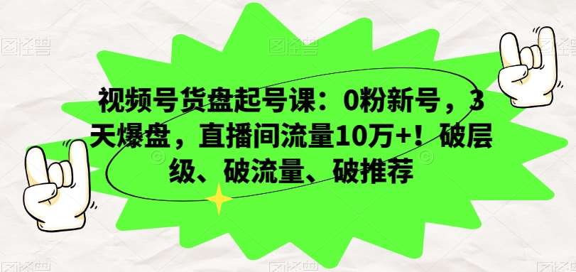 视频号货盘起号课：0粉新号，3天爆盘，直播间流量10万+！破层级、破流量、破推荐-千寻创业网