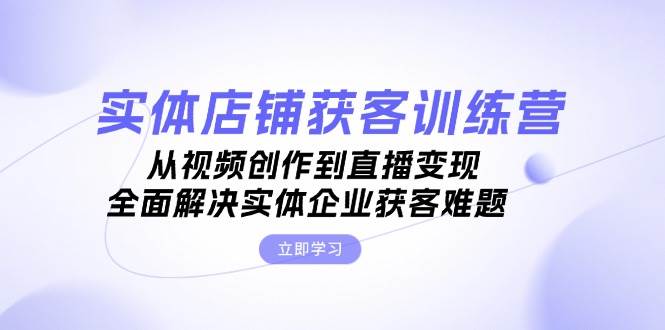 （13161期）实体店铺获客特训营：从视频创作到直播变现，全面解决实体企业获客难题-千寻创业网