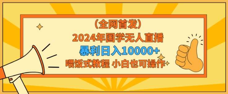 全网首发2024年国学无人直播暴力日入1w，加喂饭式教程，小白也可操作【揭秘】-千寻创业网