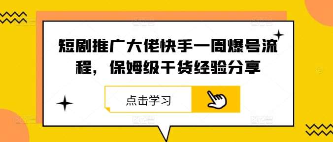 短剧推广大佬快手一周爆号流程，保姆级干货经验分享-千寻创业网