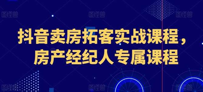 抖音卖房拓客实战课程，房产经纪人专属课程-千寻创业网