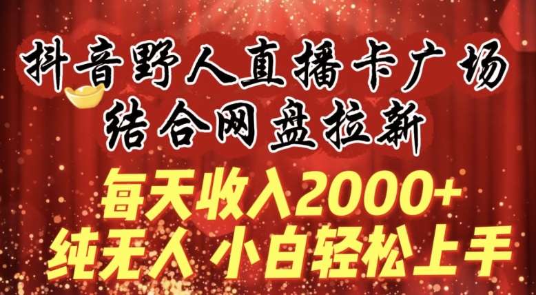 每天收入2000+，抖音野人直播卡广场，结合网盘拉新，纯无人，小白轻松上手【揭秘】-千寻创业网