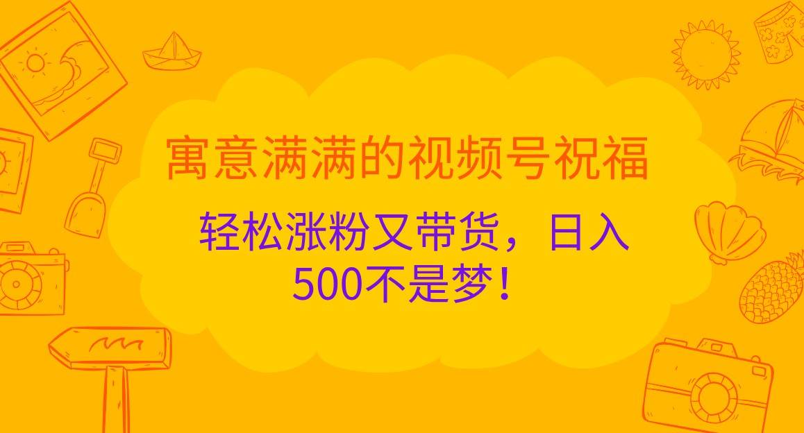 寓意满满的视频号祝福，轻松涨粉又带货，日入500不是梦！-千寻创业网