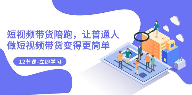 （7829期）2023短视频带货陪跑，让普通人做短视频带货变得更简单（12节课）-千寻创业网