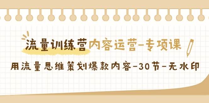 （9013期）流量训练营之内容运营-专项课，用流量思维策划爆款内容-30节-无水印-千寻创业网