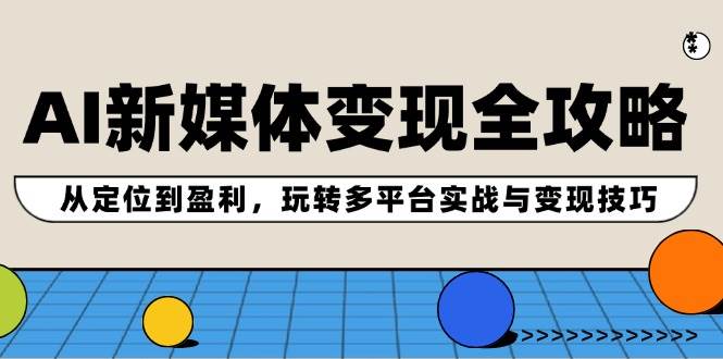 （12277期）AI新媒体变现全攻略：从定位到盈利，玩转多平台实战与变现技巧-千寻创业网