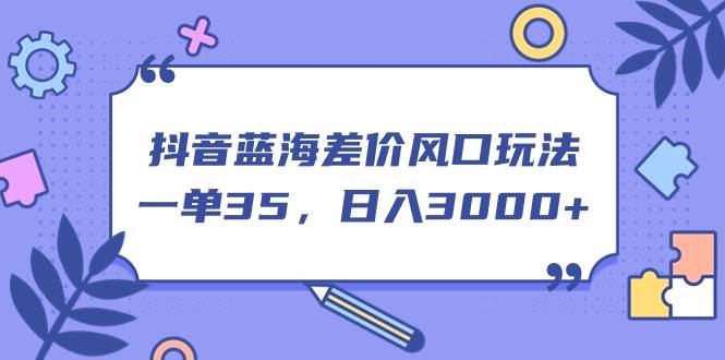 （11274期）抖音蓝海差价风口玩法，一单35，日入3000+-千寻创业网