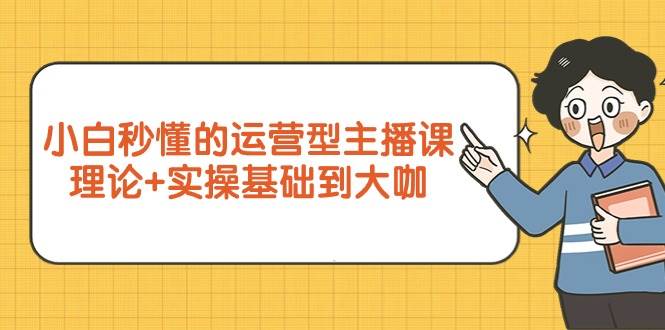 （9473期）小白秒懂的运营型主播课，理论+实操基础到大咖（7节视频课）-千寻创业网