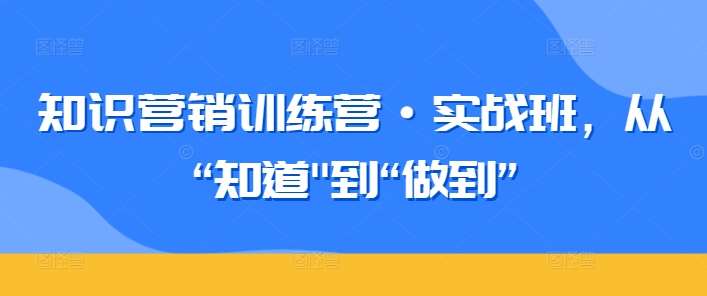 知识营销训练营·实战班，从“知道”到“做到”-千寻创业网