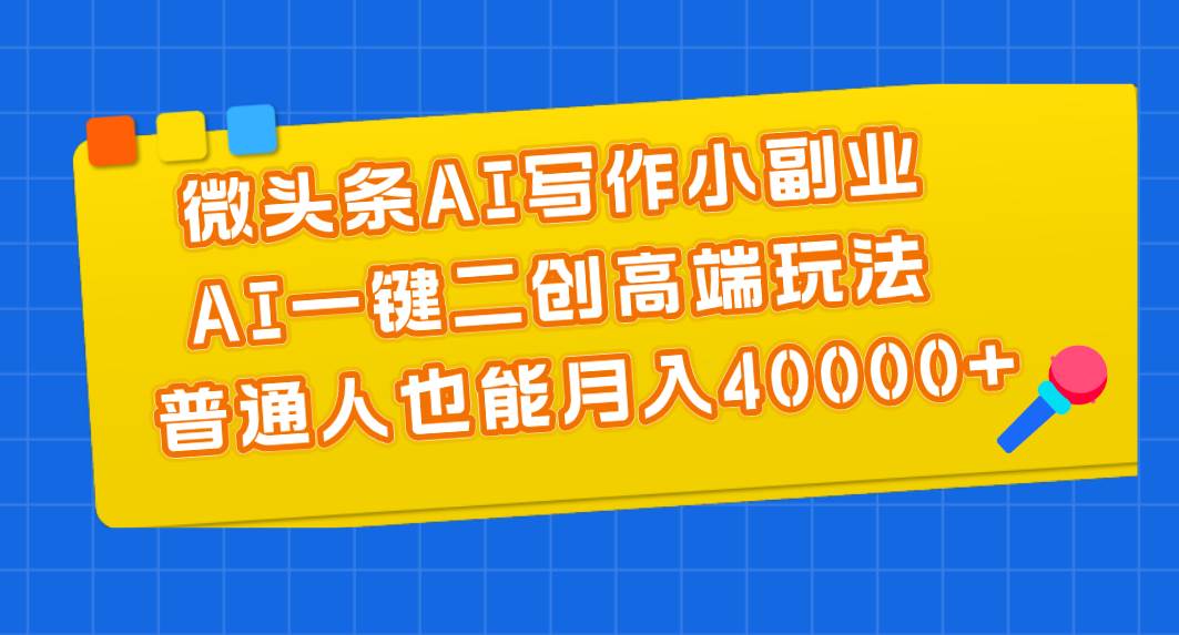 （11076期）微头条AI写作小副业，AI一键二创高端玩法 普通人也能月入40000+-千寻创业网