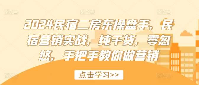 2024民宿二房东操盘手，民宿营销实战，纯干货，零忽悠，手把手教你做营销-千寻创业网