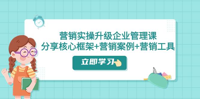 （7821期）营销实操升级·企业管理课：分享核心框架+营销案例+营销工具（课程+文档）-千寻创业网