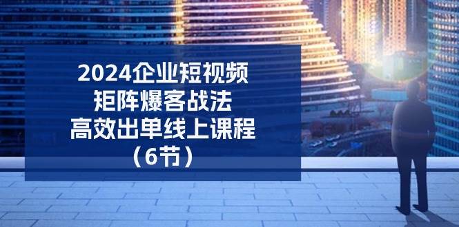 （11285期）2024企业-短视频-矩阵 爆客战法，高效出单线上课程（6节）-千寻创业网