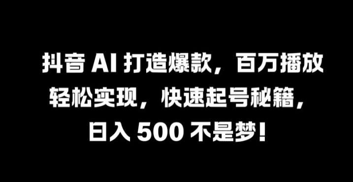 抖音 AI 打造爆款，百万播放轻松实现，快速起号秘籍【揭秘】-千寻创业网