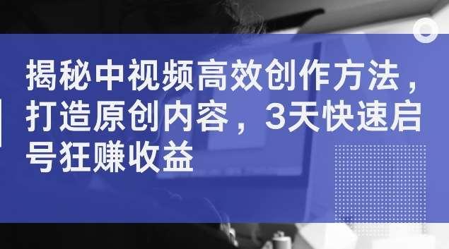 揭秘中视频高效创作方法，打造原创内容，3天快速启号狂赚收益【揭秘】-千寻创业网