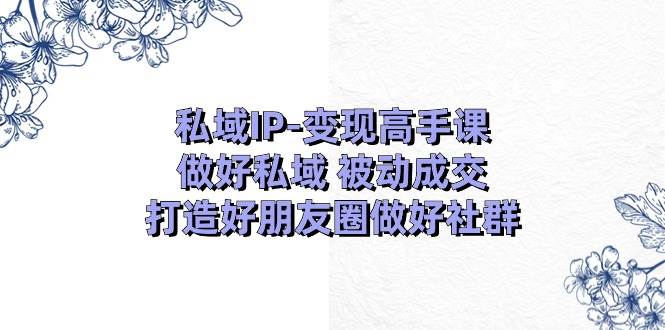 私域IP变现高手课：做好私域被动成交，打造好朋友圈做好社群（18节）-千寻创业网