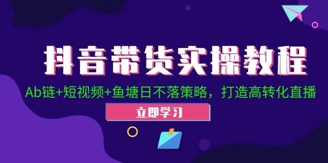 抖音带货实操教程！Ab链+短视频+鱼塘日不落策略，打造高转化直播-千寻创业网