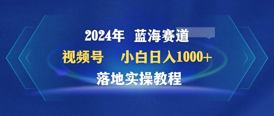 （9515期）2024年蓝海赛道 视频号  小白日入1000+ 落地实操教程-千寻创业网