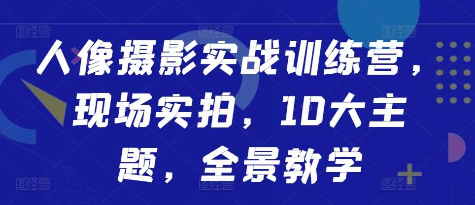 人像摄影实战训练营，现场实拍，10大主题，全景教学-千寻创业网