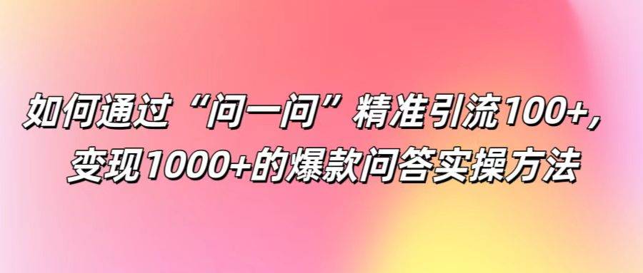 如何通过“问一问”精准引流100+， 变现1000+的爆款问答实操方法-千寻创业网