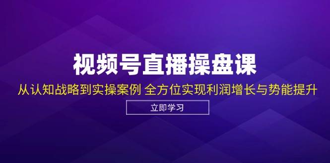 视频号直播操盘课，从认知战略到实操案例 全方位实现利润增长与势能提升-千寻创业网