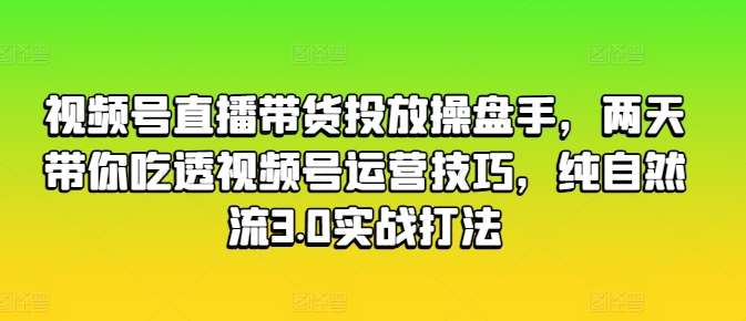 视频号直播带货投放操盘手，两天带你吃透视频号运营技巧，纯自然流3.0实战打法-千寻创业网