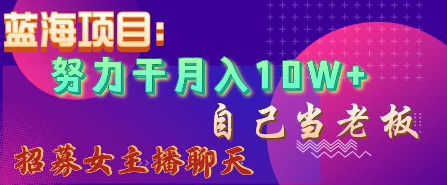 蓝海项目，努力干月入10W+，自己当老板，女主播招聘【揭秘】-千寻创业网