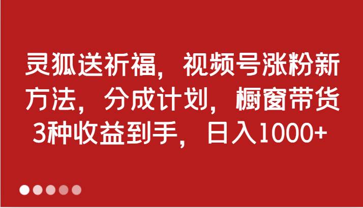 灵狐送祈福，视频号涨粉新方法，分成计划，橱窗带货 3种收益到手，日入1000+-千寻创业网