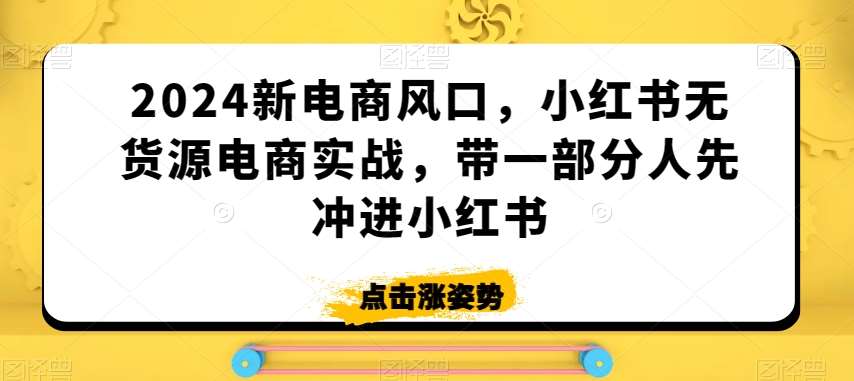 2024新电商风口，小红书无货源电商实战，带一部分人先冲进小红书-千寻创业网