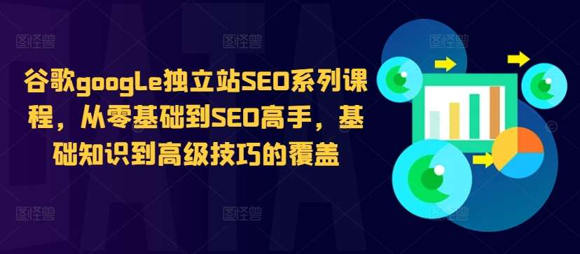 谷歌google独立站SEO系列课程，从零基础到SEO高手，基础知识到高级技巧的覆盖-千寻创业网