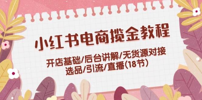 （12063期）小红书电商揽金教程：开店基础/后台讲解/无货源对接/选品/引流/直播(18节)-千寻创业网