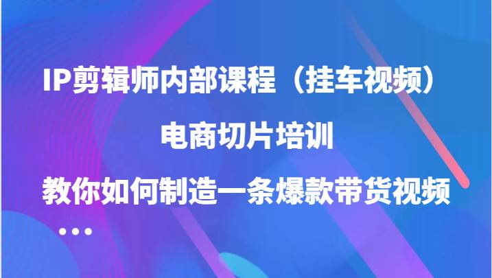 IP剪辑师内部课程（挂车视频），电商切片培训，教你如何制造一条爆款带货视频-千寻创业网