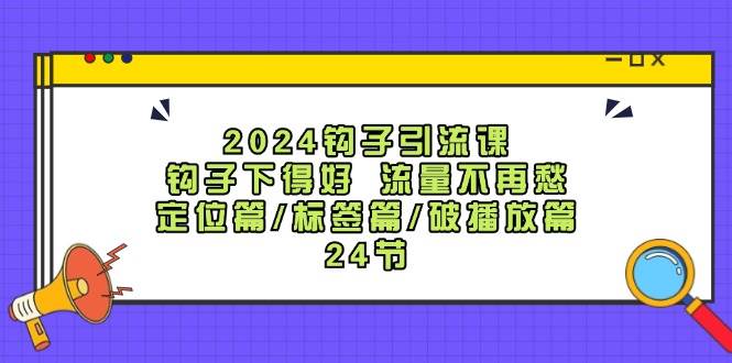 2024钩子引流课：钩子下得好流量不再愁，定位篇/标签篇/破播放篇/24节-千寻创业网