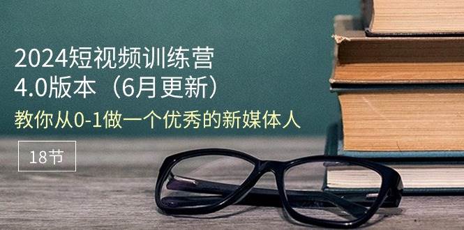 （11006期）2024短视频训练营-6月4.0版本：教你从0-1做一个优秀的新媒体人（18节）-千寻创业网