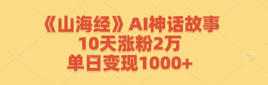 《山海经》AI神话故事，10天涨粉2万，单日变现1000+-千寻创业网