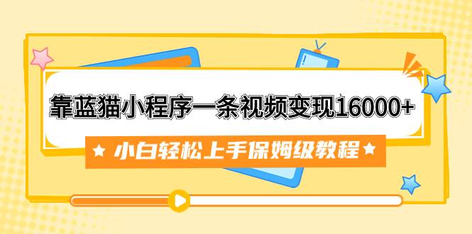 （7595期）靠蓝猫小程序一条视频变现16000+小白轻松上手保姆级教程（附166G资料素材）-千寻创业网