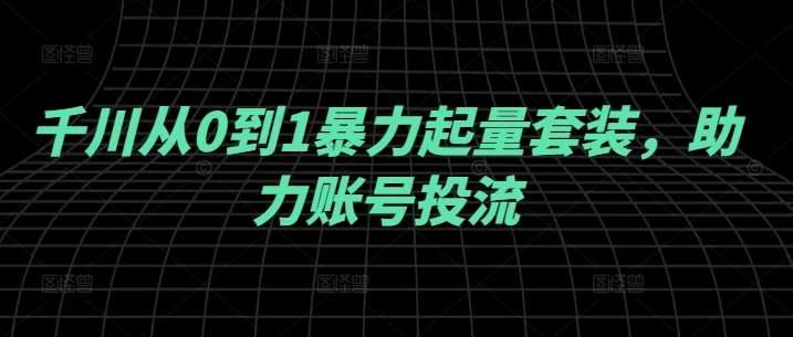 千川从0到1暴力起量套装，助力账号投流-千寻创业网