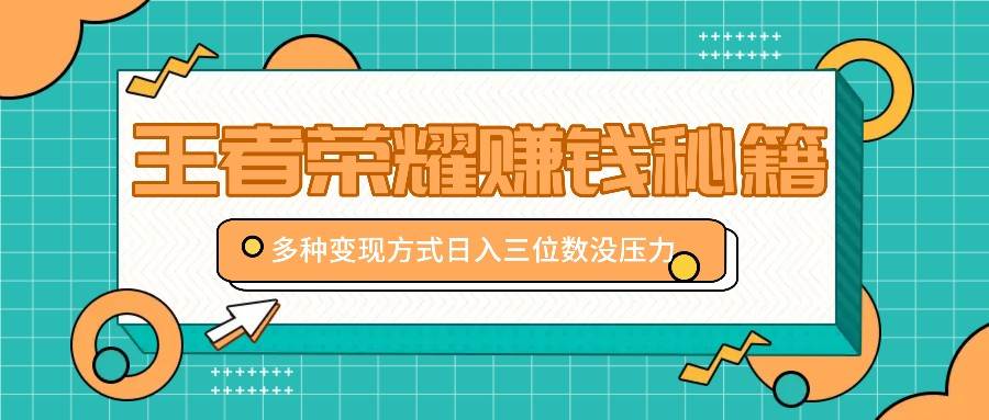 王者荣耀赚钱秘籍，多种变现方式，日入三位数没压力【附送资料】-千寻创业网