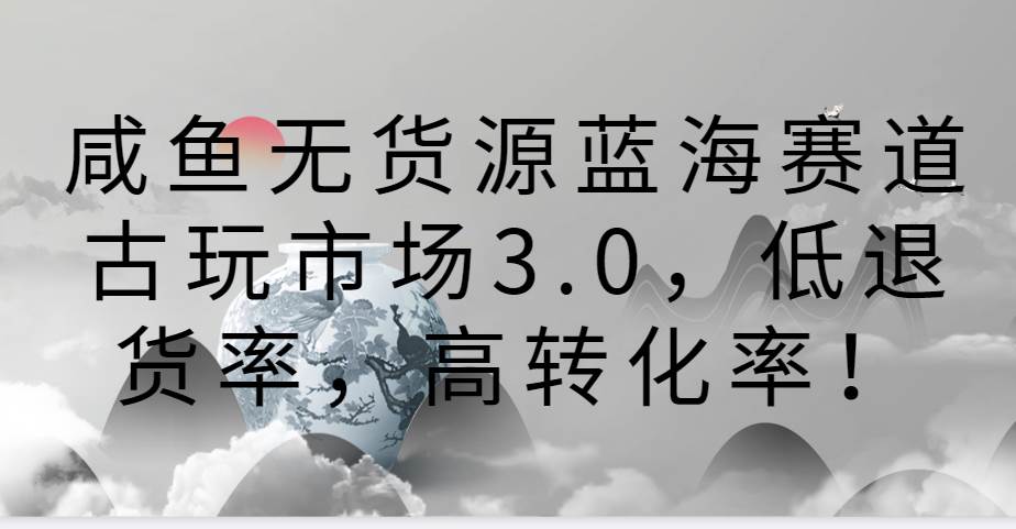 咸鱼无货源蓝海赛道古玩市场3.0，低退货率，高转化率！-千寻创业网